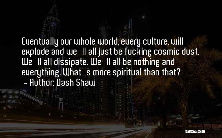 Dash Shaw Quotes: Eventually Our Whole World, Every Culture, Will Explode And We'll All Just Be Fucking Cosmic Dust. We'll All Dissipate. We'll