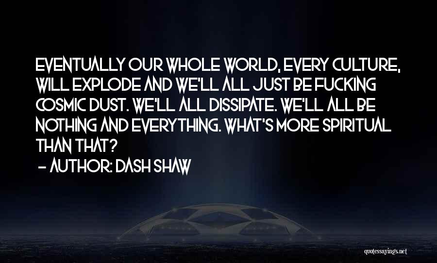 Dash Shaw Quotes: Eventually Our Whole World, Every Culture, Will Explode And We'll All Just Be Fucking Cosmic Dust. We'll All Dissipate. We'll