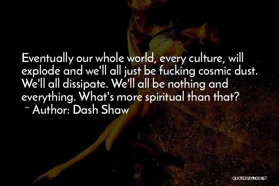 Dash Shaw Quotes: Eventually Our Whole World, Every Culture, Will Explode And We'll All Just Be Fucking Cosmic Dust. We'll All Dissipate. We'll