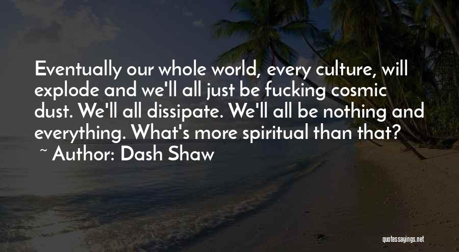 Dash Shaw Quotes: Eventually Our Whole World, Every Culture, Will Explode And We'll All Just Be Fucking Cosmic Dust. We'll All Dissipate. We'll