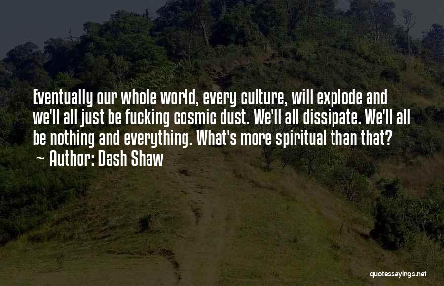 Dash Shaw Quotes: Eventually Our Whole World, Every Culture, Will Explode And We'll All Just Be Fucking Cosmic Dust. We'll All Dissipate. We'll