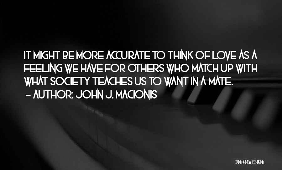 John J. Macionis Quotes: It Might Be More Accurate To Think Of Love As A Feeling We Have For Others Who Match Up With
