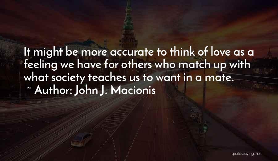 John J. Macionis Quotes: It Might Be More Accurate To Think Of Love As A Feeling We Have For Others Who Match Up With