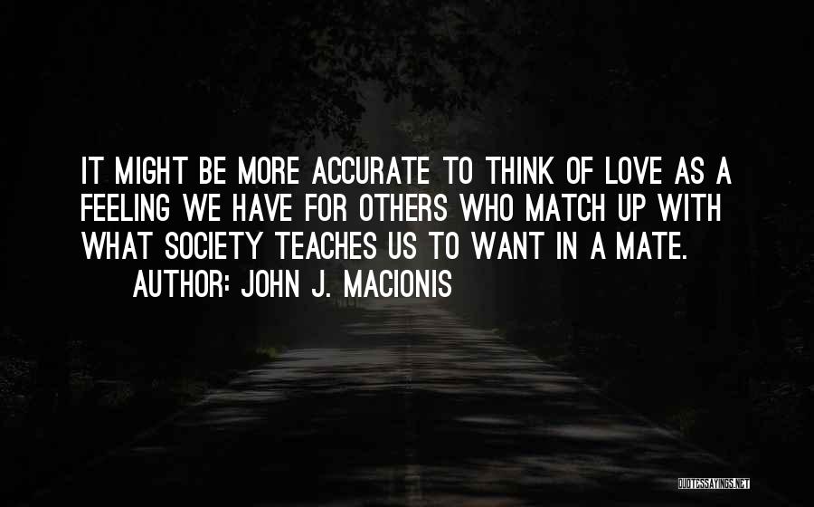 John J. Macionis Quotes: It Might Be More Accurate To Think Of Love As A Feeling We Have For Others Who Match Up With