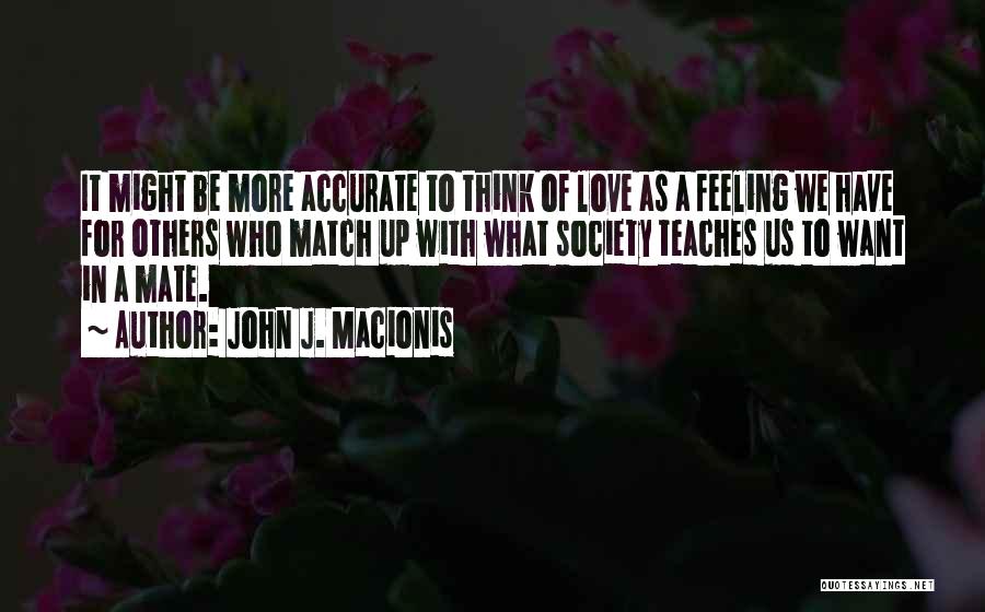 John J. Macionis Quotes: It Might Be More Accurate To Think Of Love As A Feeling We Have For Others Who Match Up With