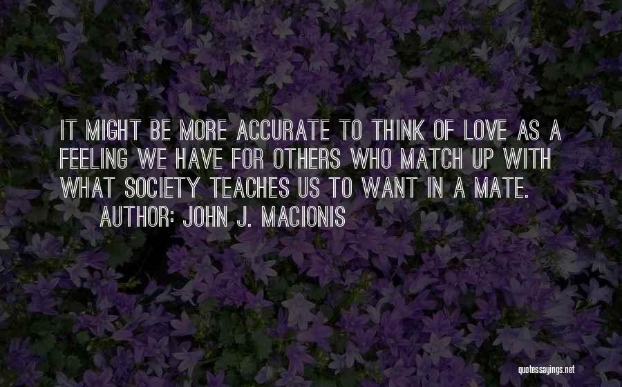 John J. Macionis Quotes: It Might Be More Accurate To Think Of Love As A Feeling We Have For Others Who Match Up With