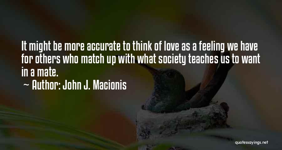 John J. Macionis Quotes: It Might Be More Accurate To Think Of Love As A Feeling We Have For Others Who Match Up With