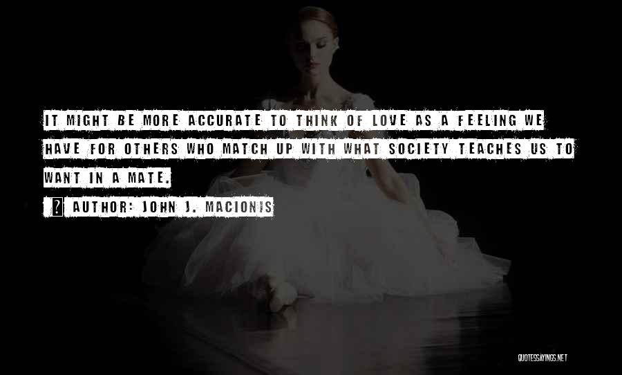 John J. Macionis Quotes: It Might Be More Accurate To Think Of Love As A Feeling We Have For Others Who Match Up With