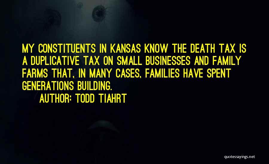 Todd Tiahrt Quotes: My Constituents In Kansas Know The Death Tax Is A Duplicative Tax On Small Businesses And Family Farms That, In