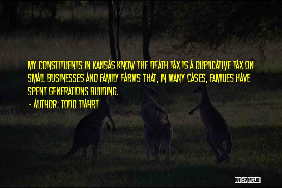 Todd Tiahrt Quotes: My Constituents In Kansas Know The Death Tax Is A Duplicative Tax On Small Businesses And Family Farms That, In