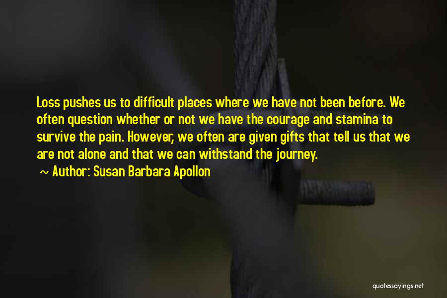 Susan Barbara Apollon Quotes: Loss Pushes Us To Difficult Places Where We Have Not Been Before. We Often Question Whether Or Not We Have