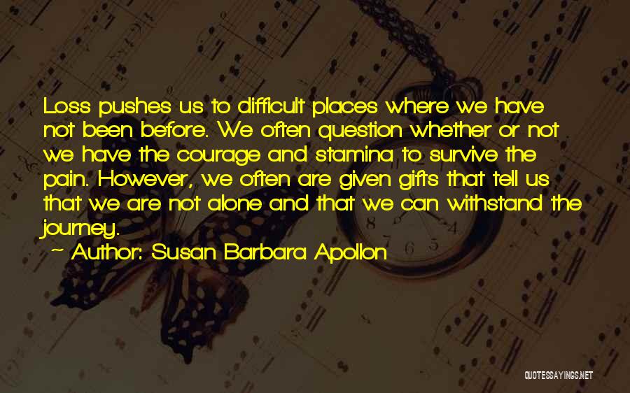 Susan Barbara Apollon Quotes: Loss Pushes Us To Difficult Places Where We Have Not Been Before. We Often Question Whether Or Not We Have