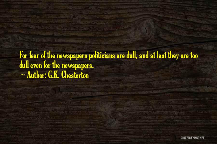 G.K. Chesterton Quotes: For Fear Of The Newspapers Politicians Are Dull, And At Last They Are Too Dull Even For The Newspapers.