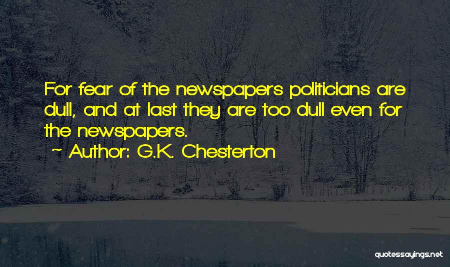 G.K. Chesterton Quotes: For Fear Of The Newspapers Politicians Are Dull, And At Last They Are Too Dull Even For The Newspapers.