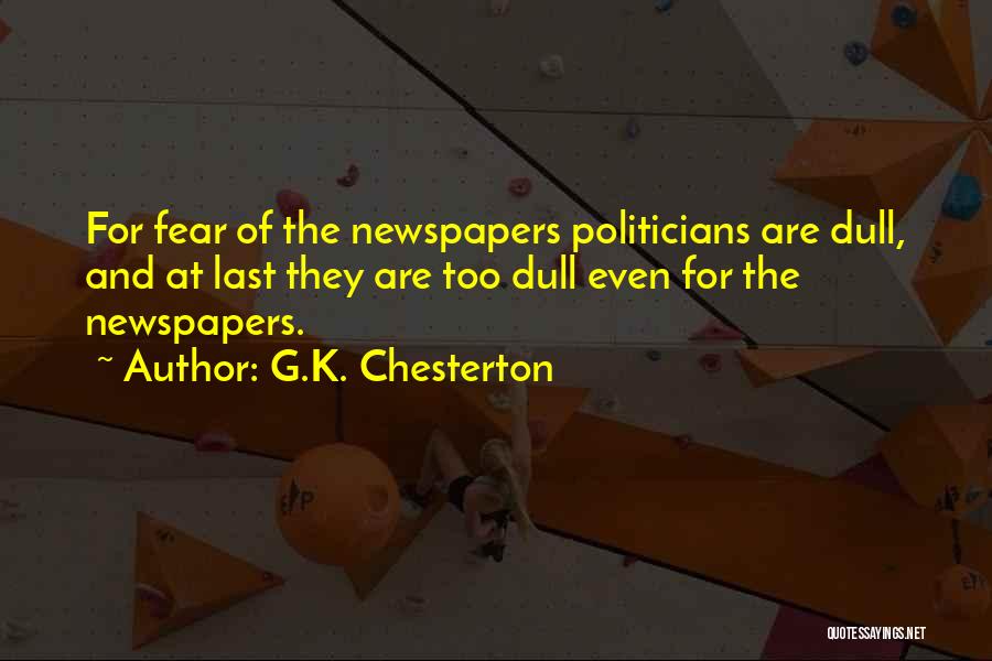 G.K. Chesterton Quotes: For Fear Of The Newspapers Politicians Are Dull, And At Last They Are Too Dull Even For The Newspapers.