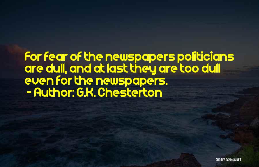 G.K. Chesterton Quotes: For Fear Of The Newspapers Politicians Are Dull, And At Last They Are Too Dull Even For The Newspapers.