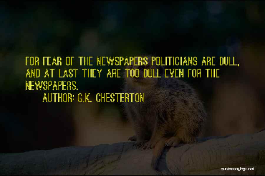 G.K. Chesterton Quotes: For Fear Of The Newspapers Politicians Are Dull, And At Last They Are Too Dull Even For The Newspapers.