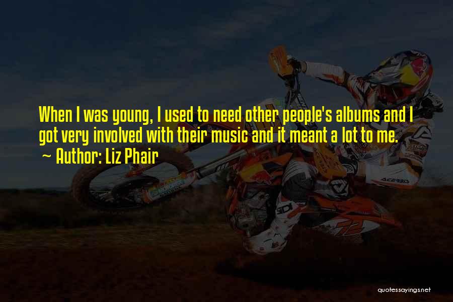 Liz Phair Quotes: When I Was Young, I Used To Need Other People's Albums And I Got Very Involved With Their Music And