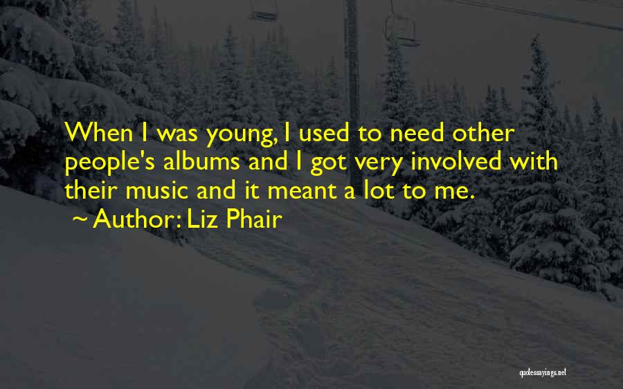 Liz Phair Quotes: When I Was Young, I Used To Need Other People's Albums And I Got Very Involved With Their Music And
