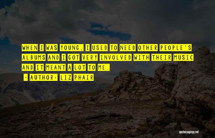 Liz Phair Quotes: When I Was Young, I Used To Need Other People's Albums And I Got Very Involved With Their Music And