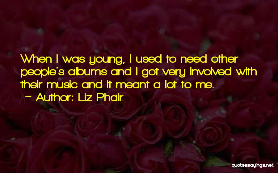 Liz Phair Quotes: When I Was Young, I Used To Need Other People's Albums And I Got Very Involved With Their Music And