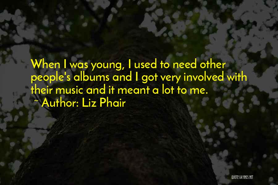Liz Phair Quotes: When I Was Young, I Used To Need Other People's Albums And I Got Very Involved With Their Music And