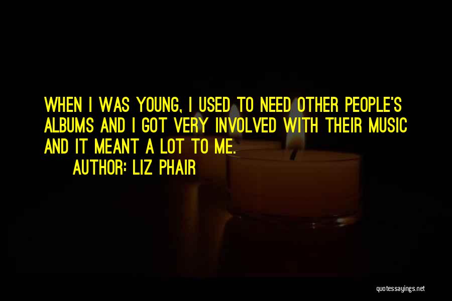 Liz Phair Quotes: When I Was Young, I Used To Need Other People's Albums And I Got Very Involved With Their Music And