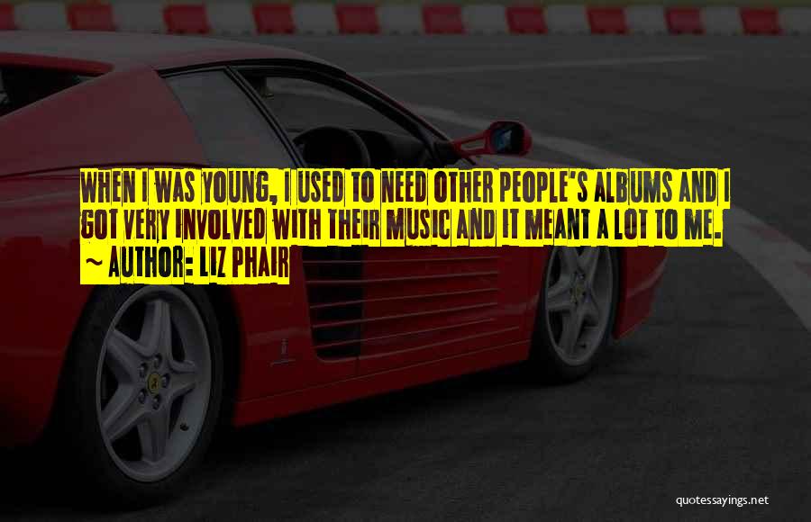 Liz Phair Quotes: When I Was Young, I Used To Need Other People's Albums And I Got Very Involved With Their Music And