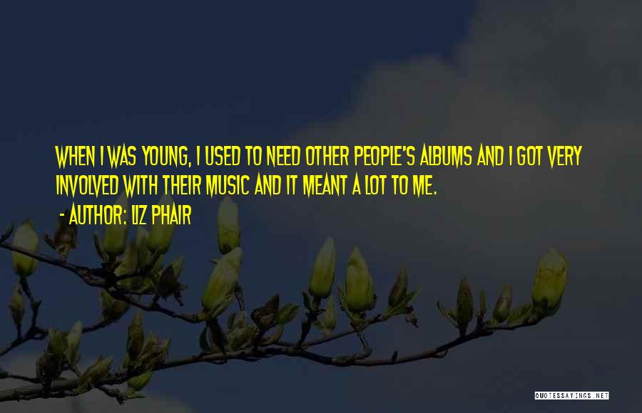 Liz Phair Quotes: When I Was Young, I Used To Need Other People's Albums And I Got Very Involved With Their Music And