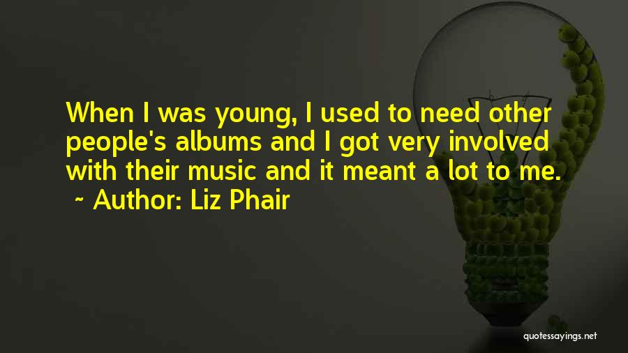 Liz Phair Quotes: When I Was Young, I Used To Need Other People's Albums And I Got Very Involved With Their Music And