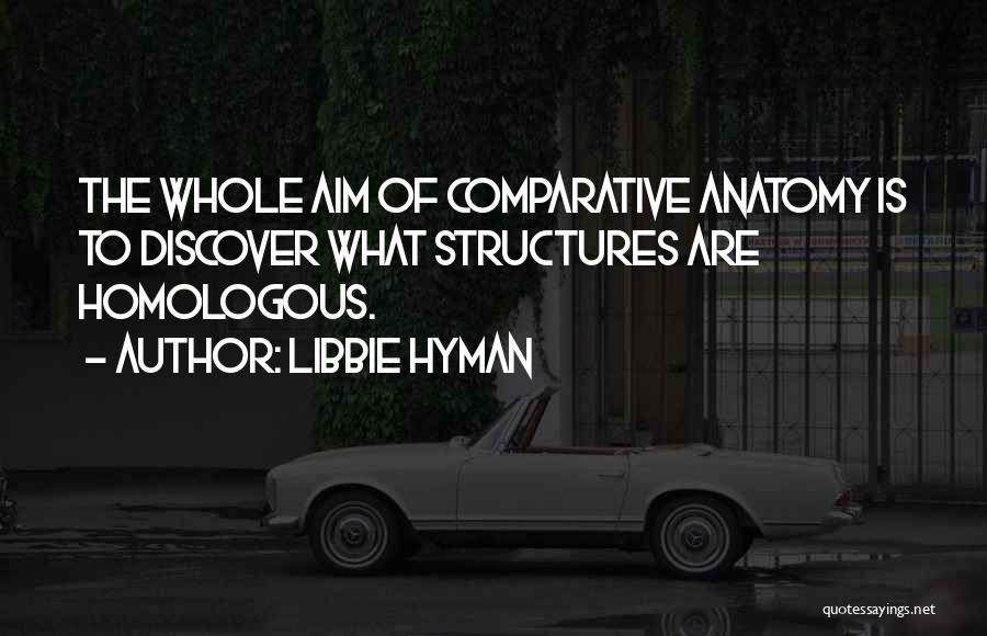 Libbie Hyman Quotes: The Whole Aim Of Comparative Anatomy Is To Discover What Structures Are Homologous.