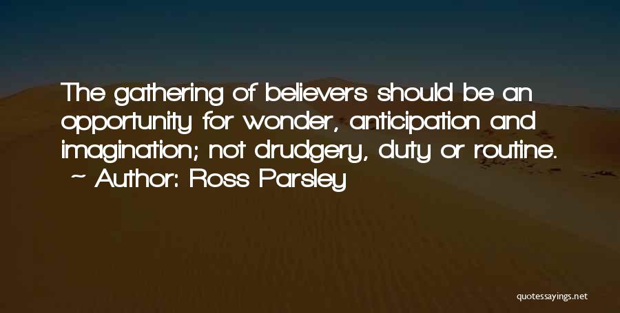 Ross Parsley Quotes: The Gathering Of Believers Should Be An Opportunity For Wonder, Anticipation And Imagination; Not Drudgery, Duty Or Routine.