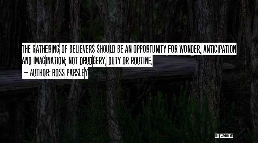 Ross Parsley Quotes: The Gathering Of Believers Should Be An Opportunity For Wonder, Anticipation And Imagination; Not Drudgery, Duty Or Routine.