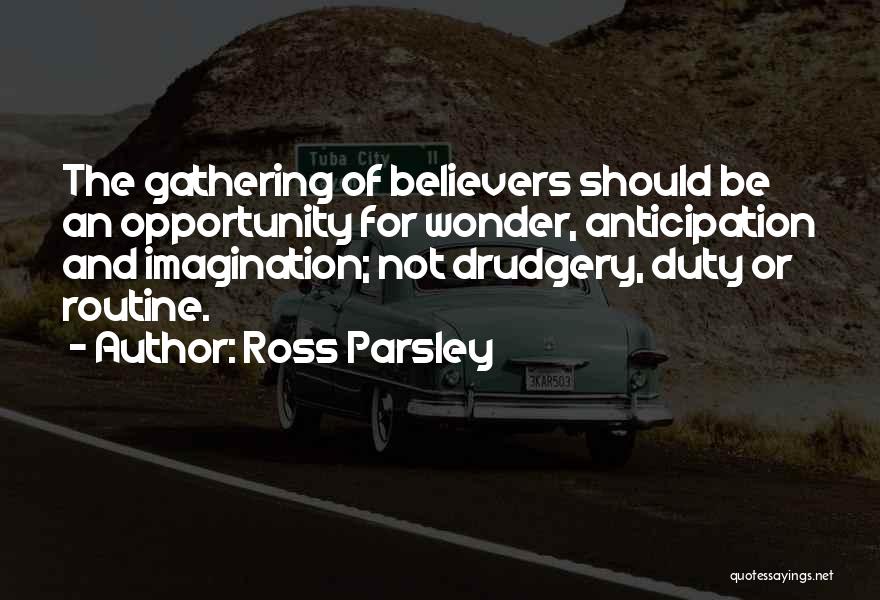Ross Parsley Quotes: The Gathering Of Believers Should Be An Opportunity For Wonder, Anticipation And Imagination; Not Drudgery, Duty Or Routine.