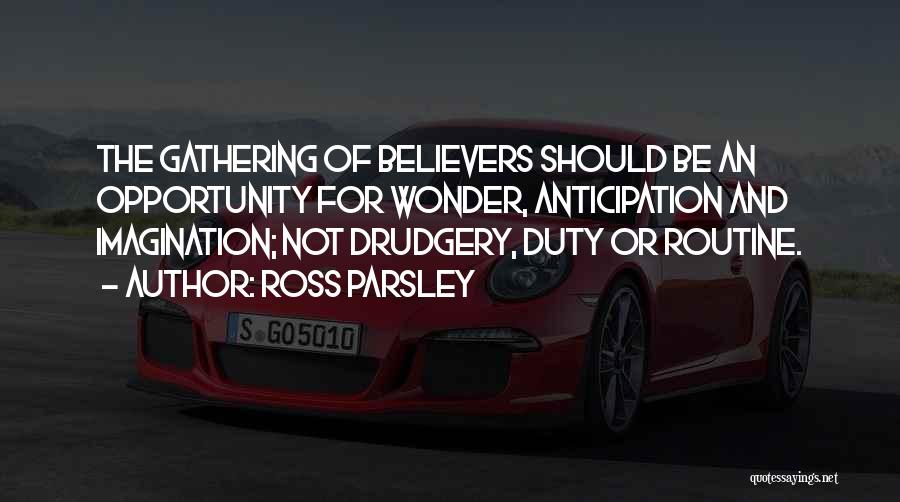 Ross Parsley Quotes: The Gathering Of Believers Should Be An Opportunity For Wonder, Anticipation And Imagination; Not Drudgery, Duty Or Routine.