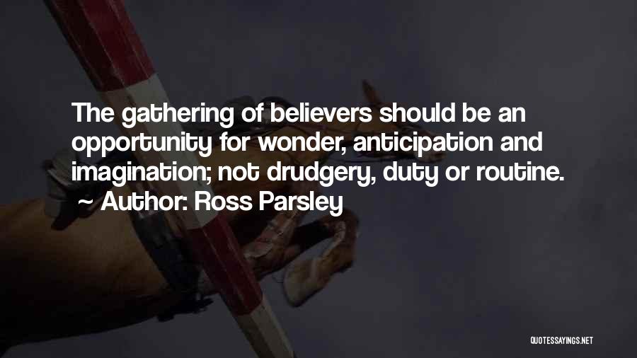 Ross Parsley Quotes: The Gathering Of Believers Should Be An Opportunity For Wonder, Anticipation And Imagination; Not Drudgery, Duty Or Routine.