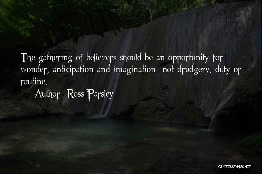 Ross Parsley Quotes: The Gathering Of Believers Should Be An Opportunity For Wonder, Anticipation And Imagination; Not Drudgery, Duty Or Routine.