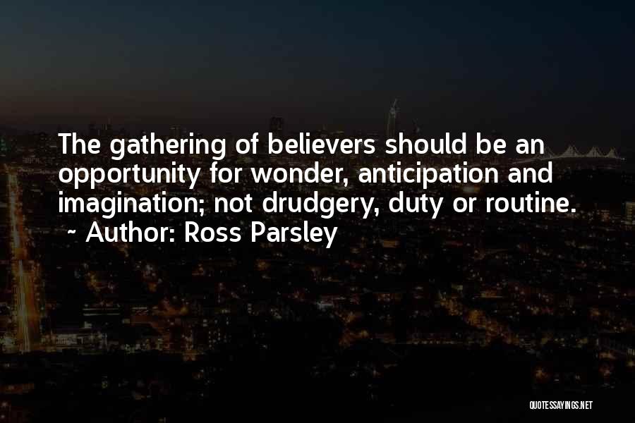 Ross Parsley Quotes: The Gathering Of Believers Should Be An Opportunity For Wonder, Anticipation And Imagination; Not Drudgery, Duty Or Routine.