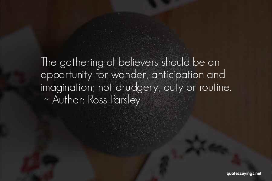 Ross Parsley Quotes: The Gathering Of Believers Should Be An Opportunity For Wonder, Anticipation And Imagination; Not Drudgery, Duty Or Routine.