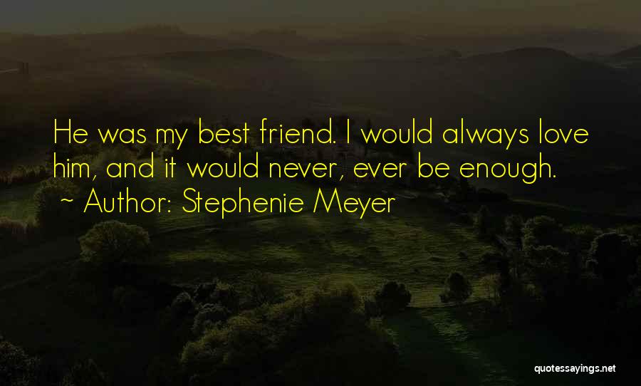Stephenie Meyer Quotes: He Was My Best Friend. I Would Always Love Him, And It Would Never, Ever Be Enough.