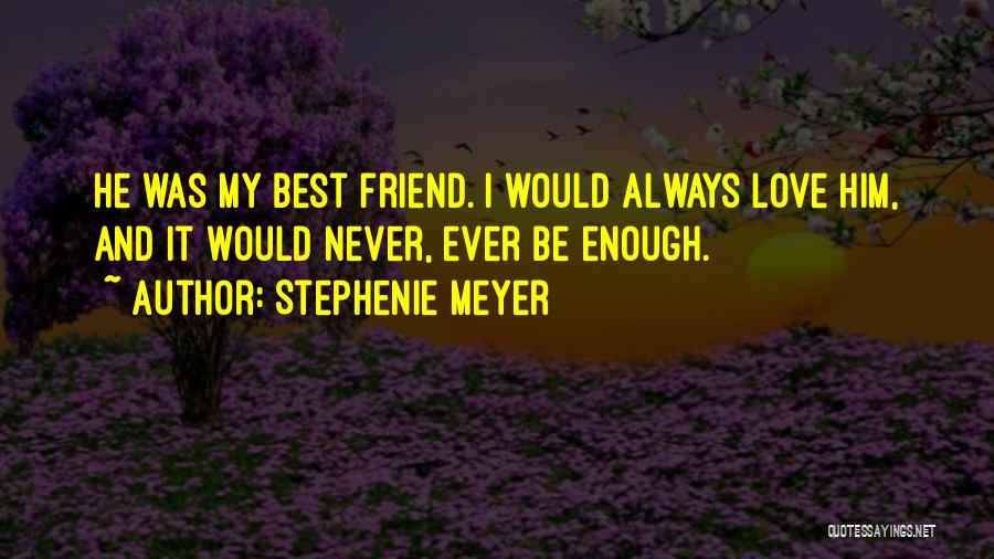 Stephenie Meyer Quotes: He Was My Best Friend. I Would Always Love Him, And It Would Never, Ever Be Enough.