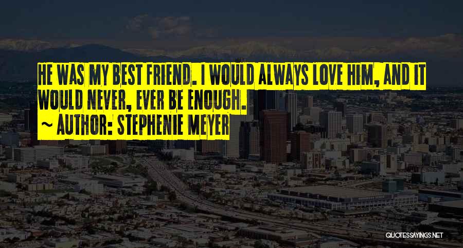 Stephenie Meyer Quotes: He Was My Best Friend. I Would Always Love Him, And It Would Never, Ever Be Enough.