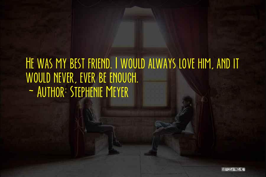 Stephenie Meyer Quotes: He Was My Best Friend. I Would Always Love Him, And It Would Never, Ever Be Enough.