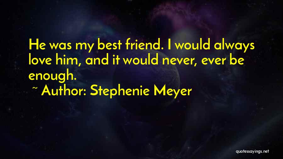 Stephenie Meyer Quotes: He Was My Best Friend. I Would Always Love Him, And It Would Never, Ever Be Enough.