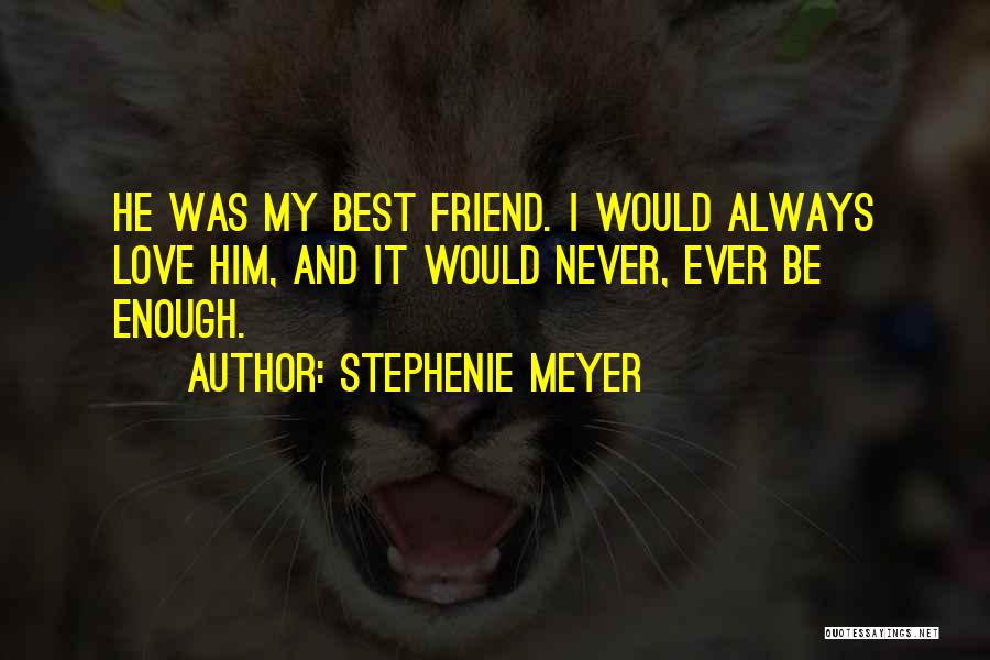 Stephenie Meyer Quotes: He Was My Best Friend. I Would Always Love Him, And It Would Never, Ever Be Enough.