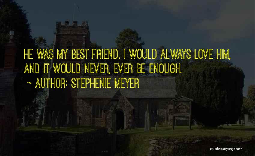 Stephenie Meyer Quotes: He Was My Best Friend. I Would Always Love Him, And It Would Never, Ever Be Enough.