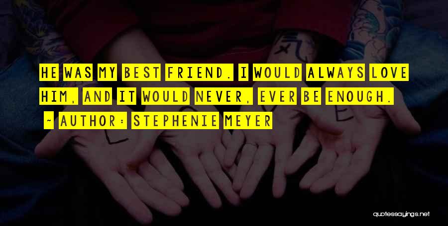Stephenie Meyer Quotes: He Was My Best Friend. I Would Always Love Him, And It Would Never, Ever Be Enough.