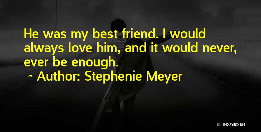 Stephenie Meyer Quotes: He Was My Best Friend. I Would Always Love Him, And It Would Never, Ever Be Enough.