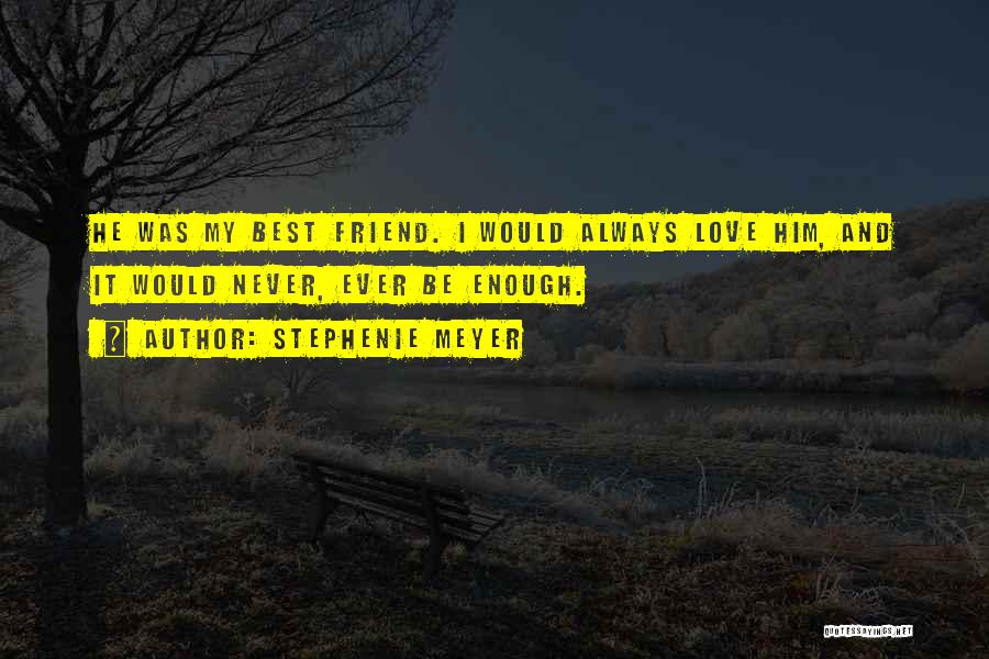 Stephenie Meyer Quotes: He Was My Best Friend. I Would Always Love Him, And It Would Never, Ever Be Enough.