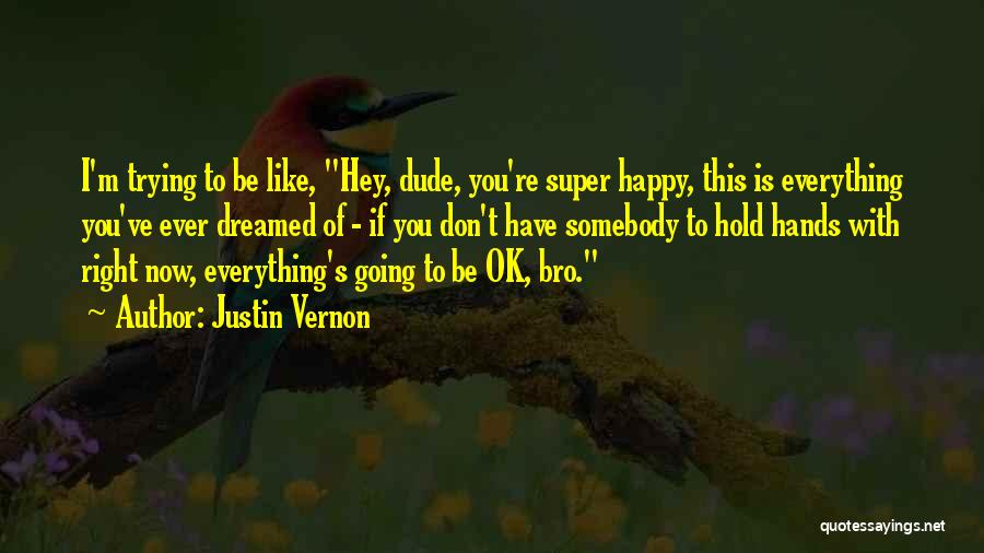 Justin Vernon Quotes: I'm Trying To Be Like, Hey, Dude, You're Super Happy, This Is Everything You've Ever Dreamed Of - If You